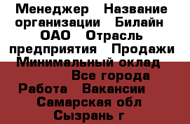 Менеджер › Название организации ­ Билайн, ОАО › Отрасль предприятия ­ Продажи › Минимальный оклад ­ 25 500 - Все города Работа » Вакансии   . Самарская обл.,Сызрань г.